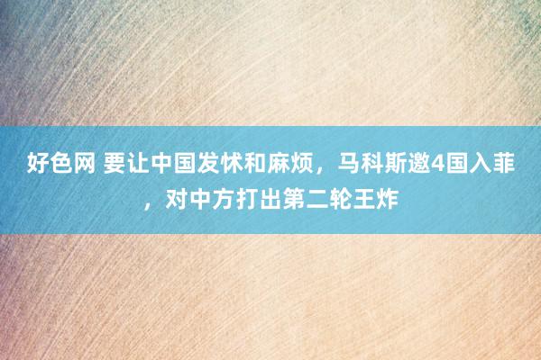 好色网 要让中国发怵和麻烦，马科斯邀4国入菲，对中方打出第二轮王炸