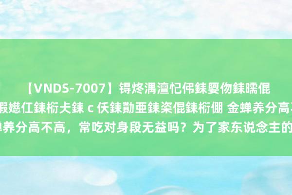 【VNDS-7007】锝炵湡澶忋伄銇娿伆銇曘倱锝?鐔熷コ銇犮仯銇﹁倢瑕嬨仜銇椼仧銇ｃ仸銇勩亜銇栥倱銇椼倗 金蝉养分高不高，常吃对身段无益吗？为了家东说念主的健康，不妨看一看