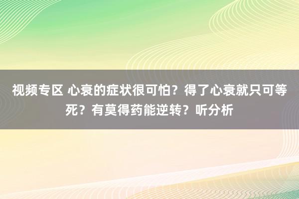 视频专区 心衰的症状很可怕？得了心衰就只可等死？有莫得药能逆转？听分析