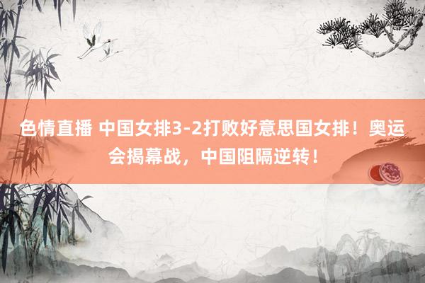色情直播 中国女排3-2打败好意思国女排！奥运会揭幕战，中国阻隔逆转！