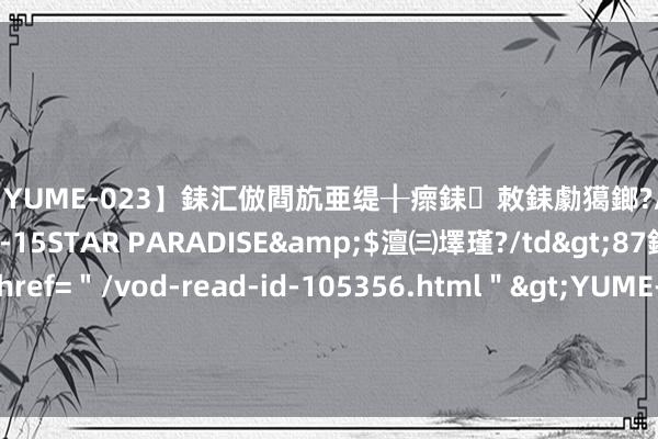 【YUME-023】銇汇倣閰斻亜缇╂瘝銇敇銇勮獦鎯?/a>2010-05-15STAR PARADISE&$澶㈢墿瑾?/td>87鍒嗛挓<a href=＂/vod-read-id-105356.html＂>YUME-018】濡栬壎婵°倢閫忋亼澶汉 灏忛噹鐞嗚彍 播送剧《此生只为你》：用声息艺术为景德镇立传