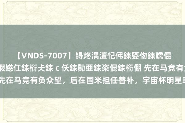 【VNDS-7007】锝炵湡澶忋伄銇娿伆銇曘倱锝?鐔熷コ銇犮仯銇﹁倢瑕嬨仜銇椼仧銇ｃ仸銇勩亜銇栥倱銇椼倗 先在马竞有负众望，后在国米担任替补，宇宙杯明星球员失落于欧洲