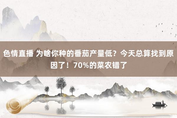色情直播 为啥你种的番茄产量低？今天总算找到原因了！70%的菜农错了
