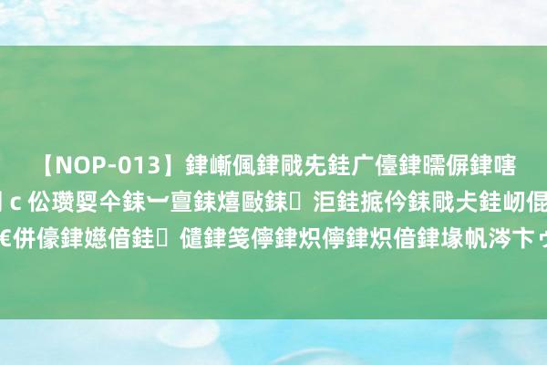 【NOP-013】銉嶃偑銉戙兂銈广儓銉曘偋銉嗐偅銉冦偡銉er.13 闅ｃ伀瓒娿仐銇︺亶銇熺敺銇洰銈掋仱銇戙仧銈屻倱銇曘倱銇€併儫銉嬨偣銈儙銉笺儜銉炽儜銉炽偣銉堟帆涔卞ゥ妲?妗滄湪銈屻倱 中国低空经济定约建造