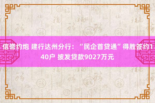 信誉约炮 建行达州分行：“民企首贷通”得胜签约140户 披发贷款9027万元
