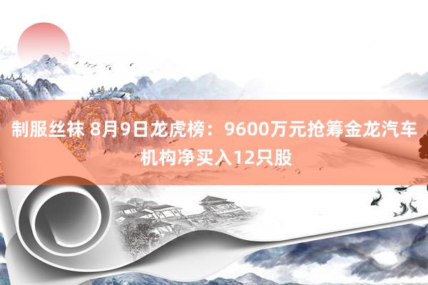 制服丝袜 8月9日龙虎榜：9600万元抢筹金龙汽车 机构净买入12只股