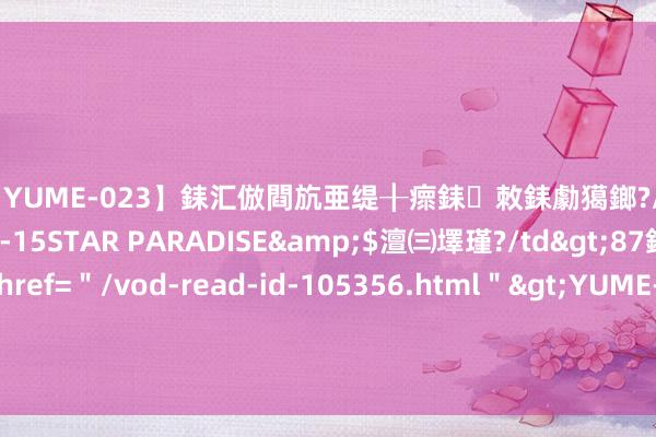 【YUME-023】銇汇倣閰斻亜缇╂瘝銇敇銇勮獦鎯?/a>2010-05-15STAR PARADISE&$澶㈢墿瑾?/td>87鍒嗛挓<a href=＂/vod-read-id-105356.html＂>YUME-018】濡栬壎婵°倢閫忋亼澶汉 灏忛噹鐞嗚彍 极氪声明将根究2025新品发布时期的驳诘者法律职守