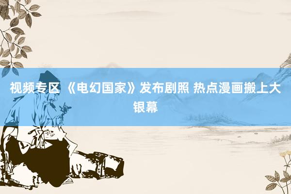 视频专区 《电幻国家》发布剧照 热点漫画搬上大银幕