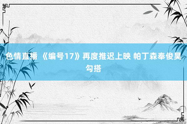 色情直播 《编号17》再度推迟上映 帕丁森奉俊昊勾搭