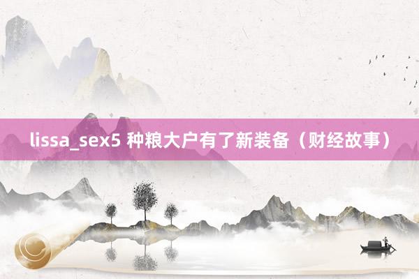 lissa_sex5 种粮大户有了新装备（财经故事）