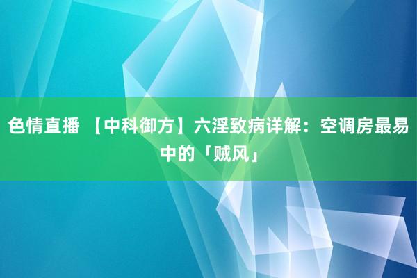 色情直播 【中科御方】六淫致病详解：空调房最易中的「贼风」