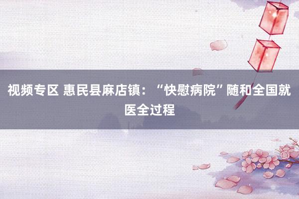 视频专区 惠民县麻店镇：“快慰病院”随和全国就医全过程