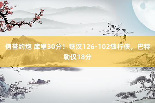 信誉约炮 库里30分！铁汉126-102独行侠，巴特勒仅18分