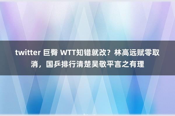 twitter 巨臀 WTT知错就改？林高远赋零取消，国乒排行清楚吴敬平言之有理