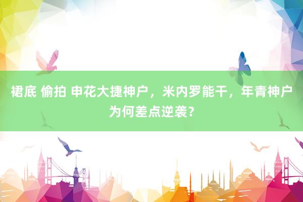 裙底 偷拍 申花大捷神户，米内罗能干，年青神户为何差点逆袭？