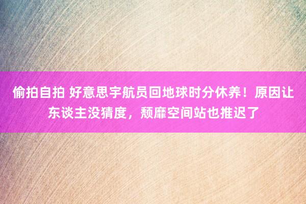 偷拍自拍 好意思宇航员回地球时分休养！原因让东谈主没猜度，颓靡空间站也推迟了