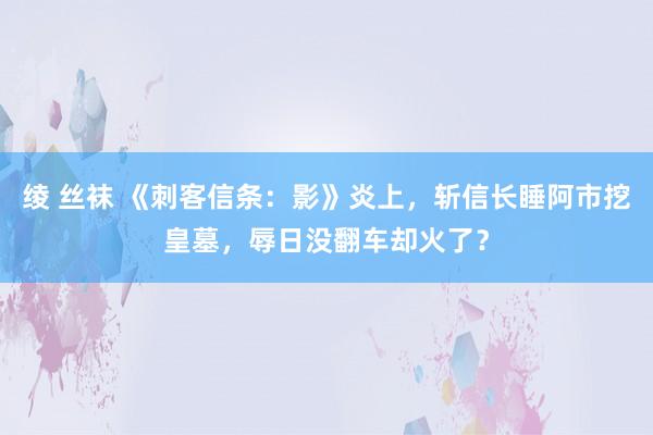 绫 丝袜 《刺客信条：影》炎上，斩信长睡阿市挖皇墓，辱日没翻车却火了？