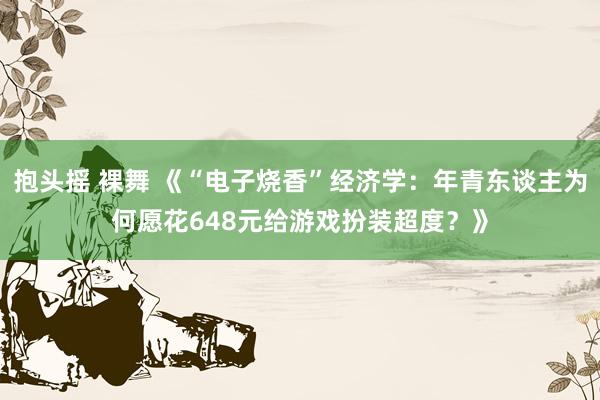 抱头摇 裸舞 《“电子烧香”经济学：年青东谈主为何愿花648元给游戏扮装超度？》