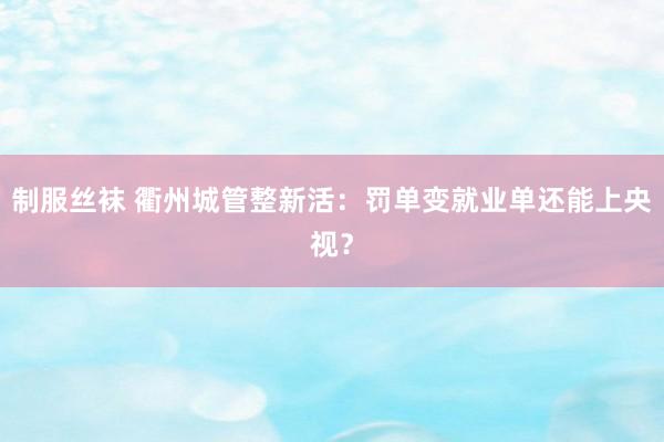 制服丝袜 衢州城管整新活：罚单变就业单还能上央视？
