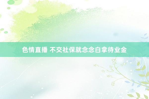 色情直播 不交社保就念念白拿待业金