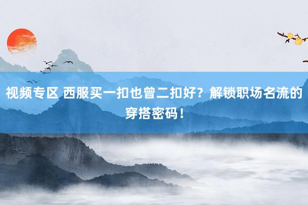 视频专区 西服买一扣也曾二扣好？解锁职场名流的穿搭密码！