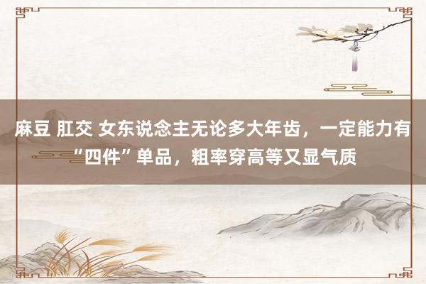 麻豆 肛交 女东说念主无论多大年齿，一定能力有“四件”单品，粗率穿高等又显气质
