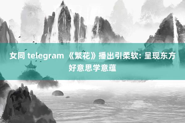 女同 telegram 《繁花》播出引柔软: 呈现东方好意思学意蕴