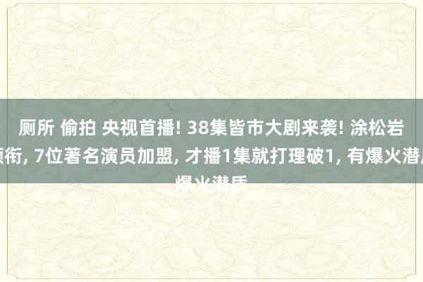 厕所 偷拍 央视首播! 38集皆市大剧来袭! 涂松岩领衔, 7位著名演员加盟, 才播1集就打理破1, 有爆火潜质