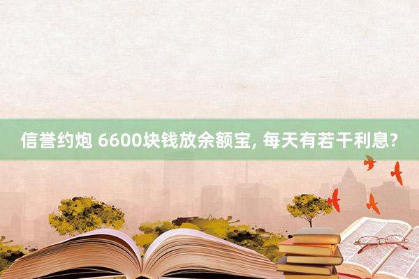 信誉约炮 6600块钱放余额宝, 每天有若干利息?