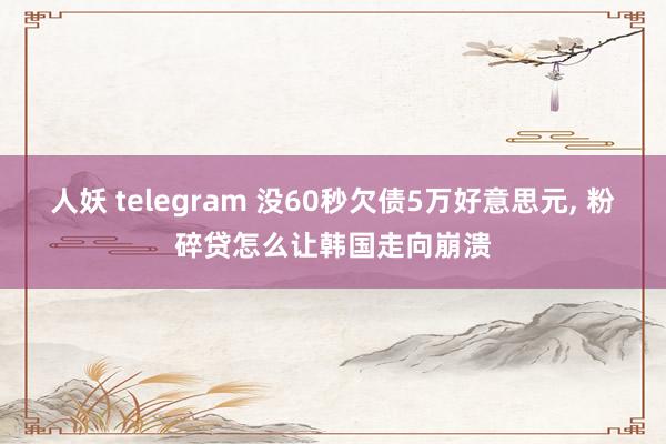 人妖 telegram 没60秒欠债5万好意思元, 粉碎贷怎么让韩国走向崩溃