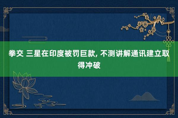 拳交 三星在印度被罚巨款, 不测讲解通讯建立取得冲破