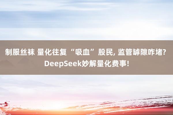 制服丝袜 量化往复 “吸血” 股民, 监管罅隙咋堵? DeepSeek妙解量化费事!