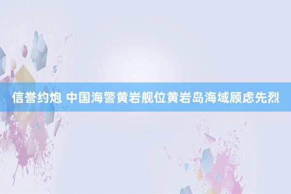 信誉约炮 中国海警黄岩舰位黄岩岛海域顾虑先烈
