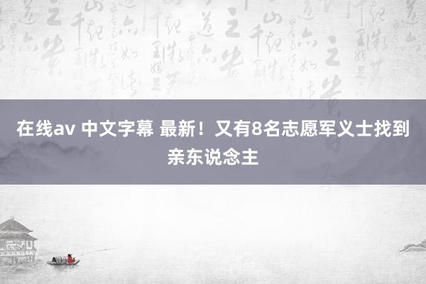 在线av 中文字幕 最新！又有8名志愿军义士找到亲东说念主