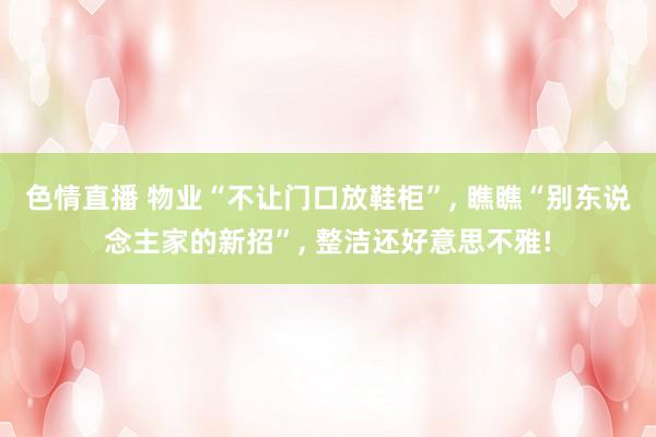 色情直播 物业“不让门口放鞋柜”, 瞧瞧“别东说念主家的新招”, 整洁还好意思不雅!