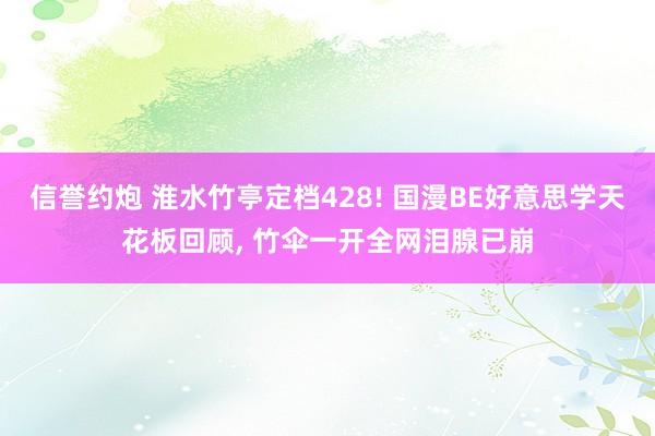 信誉约炮 淮水竹亭定档428! 国漫BE好意思学天花板回顾, 竹伞一开全网泪腺已崩