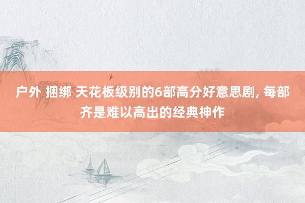 户外 捆绑 天花板级别的6部高分好意思剧, 每部齐是难以高出的经典神作