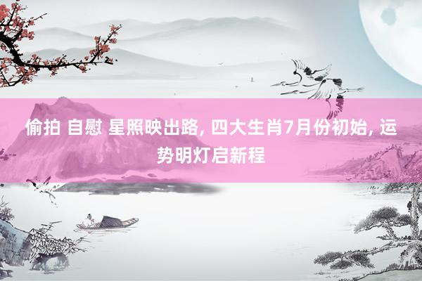 偷拍 自慰 星照映出路, 四大生肖7月份初始, 运势明灯启新程