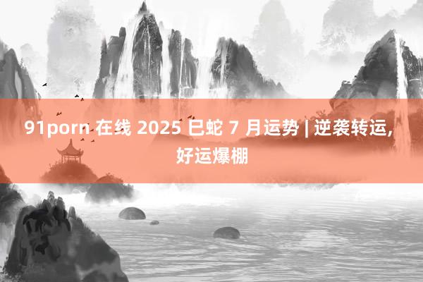 91porn 在线 2025 巳蛇 7 月运势 | 逆袭转运, 好运爆棚